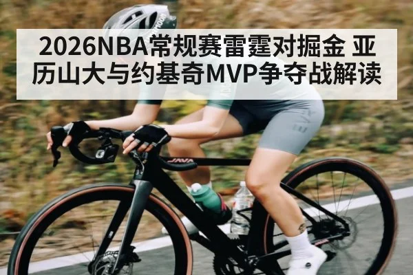 2026NBA常规赛雷霆对掘金 亚历山大与约基奇MVP争夺战解读（kaiyun）
