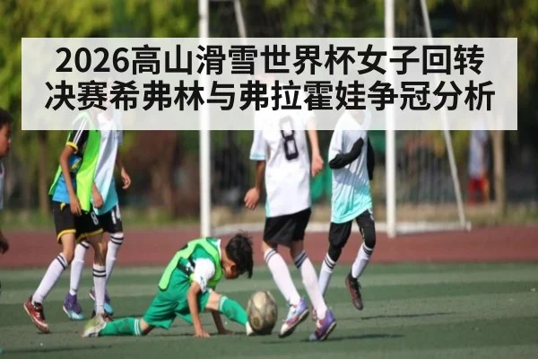 2026高山滑雪世界杯女子回转决赛希弗林与弗拉霍娃争冠分析（kaiyun）