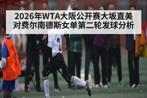 2026年WTA大阪公开赛大坂直美对费尔南德斯女单第二轮发球分析