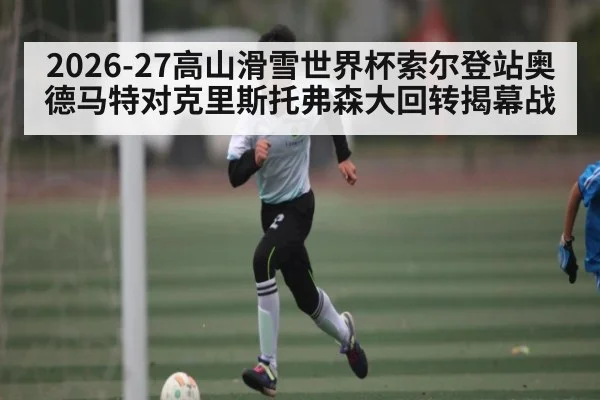 2026-27高山滑雪世界杯索尔登站奥德马特对克里斯托弗森大回转揭幕战